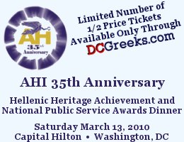 American Hellenic Institute's 35th Anniversary Hellenic Heritage Achievement and National Public Service Awards Dinner, Saturday, 3/13/10 at the Capital Hilton.  Limited Number of Special 1/2 Price 35-and-under Tickets Available through DCGreeks.com!  Click here for details!